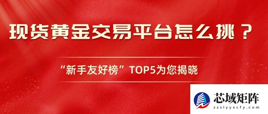 现货黄金交易平台怎么挑？“新手友好榜”TOP5为您揭晓