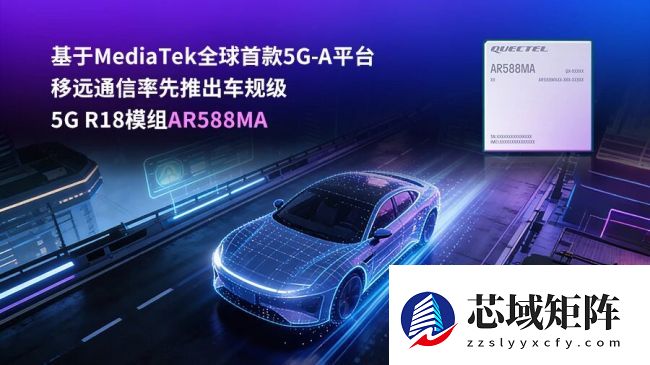 基于联发科全球首款 5G-A 平台，移远通信推出车规级 5G R18 模组 AR588MA