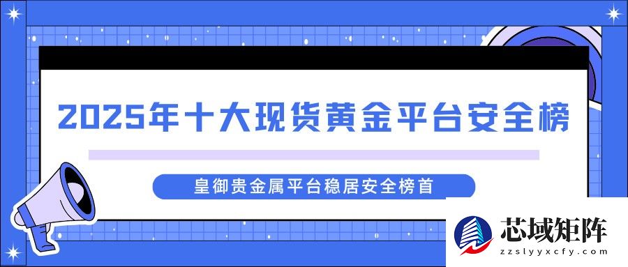 重磅发布！2025年十大现货黄金平台安全榜，榜首平台凭何胜出？