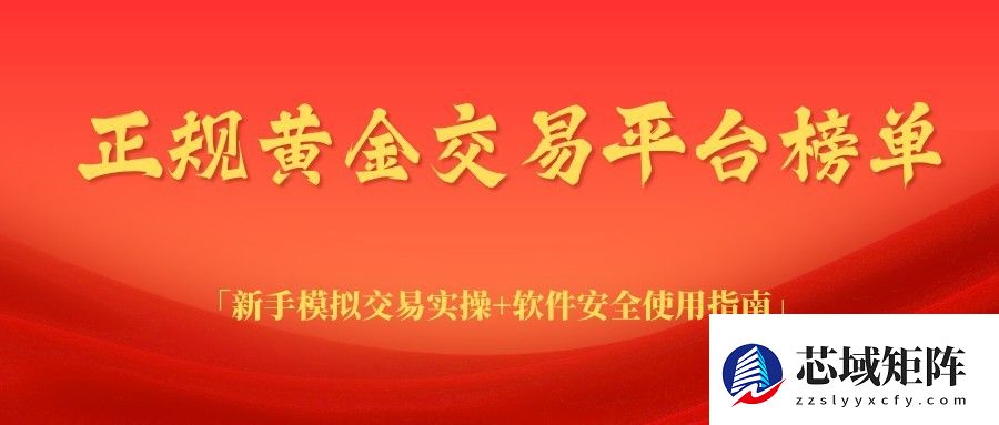 正规黄金交易平台榜单｜新手模拟交易实操+软件安全使用指南