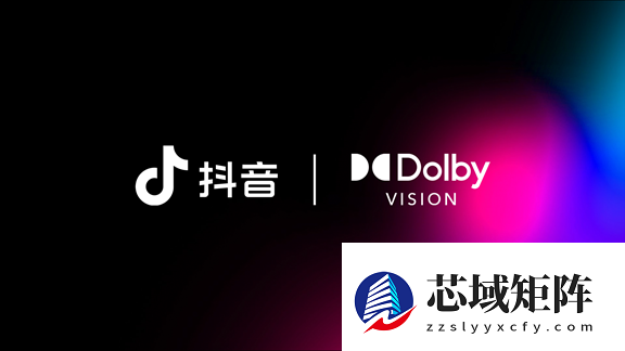 杜比视界正式入驻抖音，赋能创作者共启视觉新纪元
